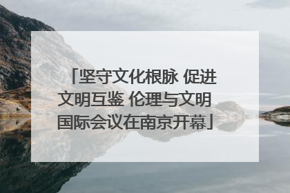 坚守文化根脉 促进文明互鉴 伦理与文明国际会议在南京开幕