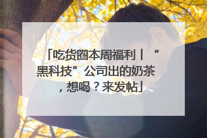 吃货圈本周福利丨“黑科技”公司出的奶茶，想喝？来发帖