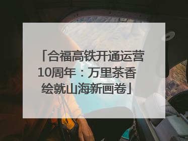 合福高铁开通运营10周年：万里茶香绘就山海新画卷