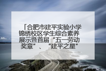 合肥市建平实验小学锦绣校区学生综合素养展示暨首届“五一劳动奖章”、“建平之星”颁奖典礼圆满举办
