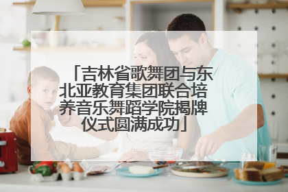 吉林省歌舞团与东北亚教育集团联合培养音乐舞蹈学院揭牌仪式圆满成功