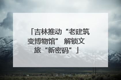吉林推动“老建筑变博物馆” 解锁文旅“新密码”