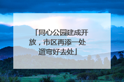 同心公园建成开放，市区再添一处遛弯好去处
