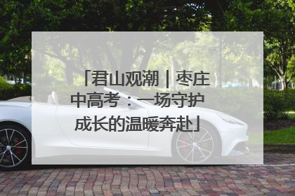 君山观潮｜枣庄中高考：一场守护成长的温暖奔赴