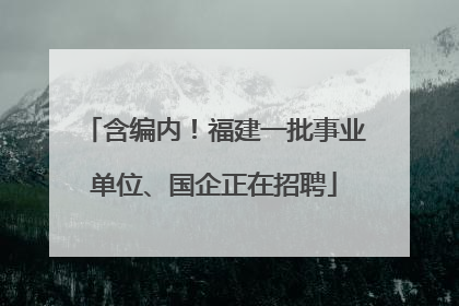 含编内！福建一批事业单位、国企正在招聘