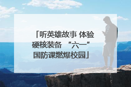 听英雄故事 体验硬核装备 “六一”国防课燃爆校园
