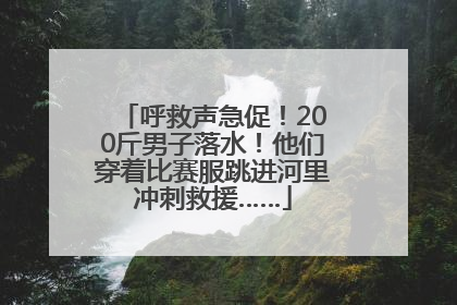 呼救声急促！200斤男子落水！他们穿着比赛服跳进河里冲刺救援……
