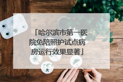 哈尔滨市第一医院免陪照护试点病房运行效果显著