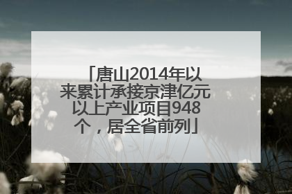 唐山2014年以来累计承接京津亿元以上产业项目948个，居全省前列