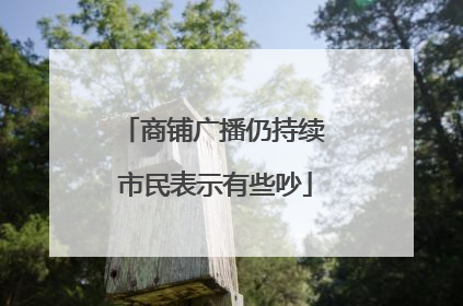 商铺广播仍持续 市民表示有些吵