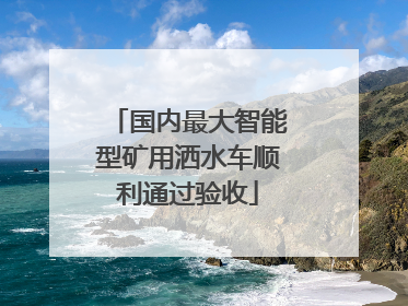 国内最大智能型矿用洒水车顺利通过验收