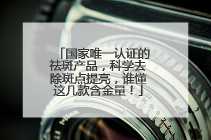 国家唯一认证的祛斑产品，科学去除斑点提亮，谁懂这几款含金量！