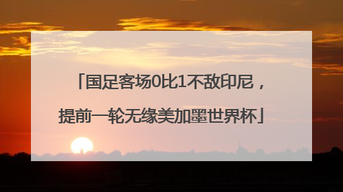 国足客场0比1不敌印尼，提前一轮无缘美加墨世界杯