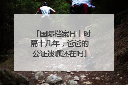 国际档案日丨时隔十几年，爸爸的公证遗嘱还在吗