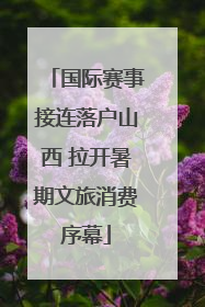 国际赛事接连落户山西 拉开暑期文旅消费序幕