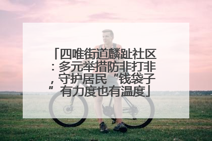 四唯街道麟趾社区：多元举措防非打非，守护居民“钱袋子”有力度也有温度