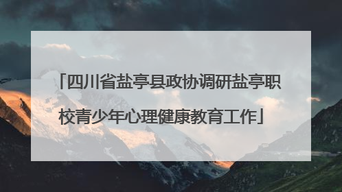 四川省盐亭县政协调研盐亭职校青少年心理健康教育工作