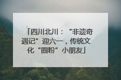 四川北川：“非遗奇遇记”迎六一，传统文化“圈粉”小朋友