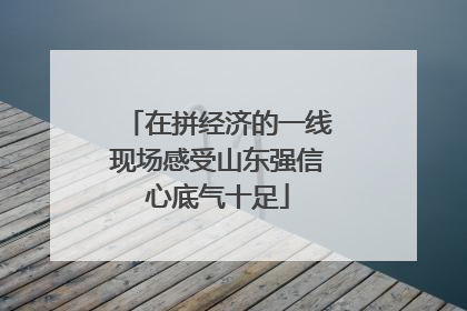 在拼经济的一线现场感受山东强信心底气十足