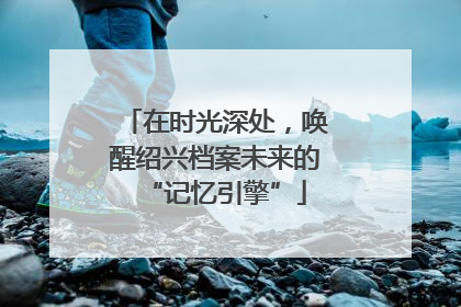 在时光深处，唤醒绍兴档案未来的“记忆引擎”
