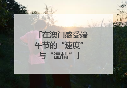 在澳门感受端午节的“速度”与“温情”