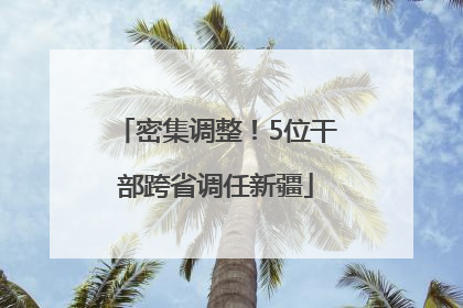 密集调整！5位干部跨省调任新疆
