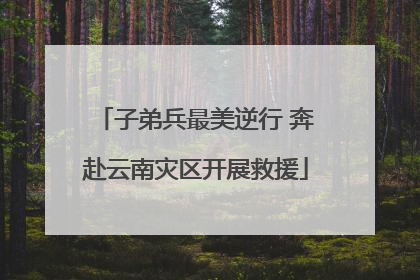 子弟兵最美逆行 奔赴云南灾区开展救援