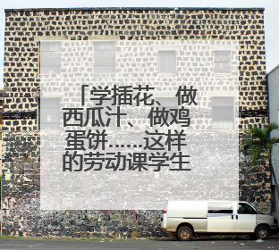 学插花、做西瓜汁、做鸡蛋饼……这样的劳动课学生最喜欢