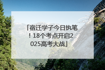 宿迁学子今日执笔！18个考点开启2025高考大战