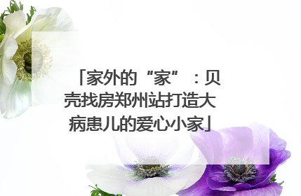家外的“家”：贝壳找房郑州站打造大病患儿的爱心小家