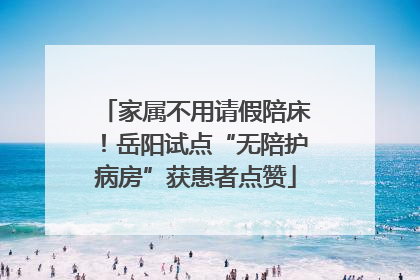 家属不用请假陪床！岳阳试点“无陪护病房”获患者点赞