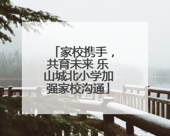家校携手，共育未来 乐山城北小学加强家校沟通