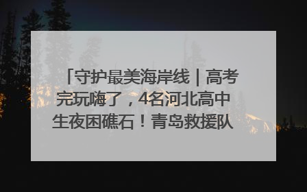 守护最美海岸线｜高考完玩嗨了，4名河北高中生夜困礁石！青岛救援队火速出动救上岸