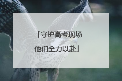 守护高考现场 他们全力以赴