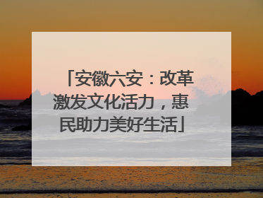 安徽六安：改革激发文化活力，惠民助力美好生活
