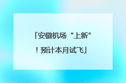 安徽机场“上新”！预计本月试飞