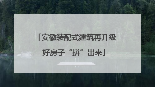安徽装配式建筑再升级 好房子“拼”出来