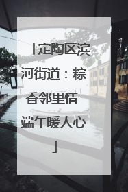 定陶区滨河街道：粽香邻里情 端午暖人心
