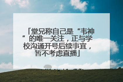 堂兄称自己是“韦神”的唯一关注，正与学校沟通开号后续事宜，暂不考虑直播