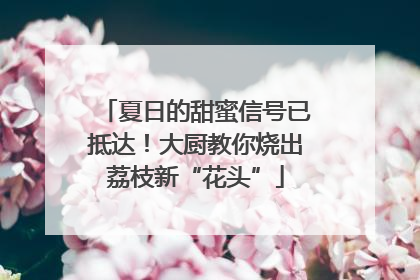 夏日的甜蜜信号已抵达！大厨教你烧出荔枝新“花头”