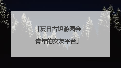 夏日古镇游园会 青年的交友平台