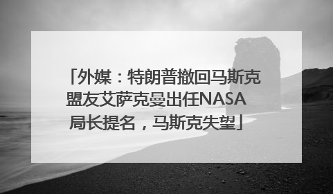 外媒：特朗普撤回马斯克盟友艾萨克曼出任NASA局长提名，马斯克失望
