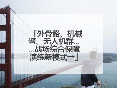 外骨骼、机械臂、无人机群……战场综合保障演练新模式→