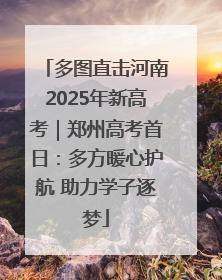 多图直击河南2025年新高考｜郑州高考首日：多方暖心护航 助力学子逐梦