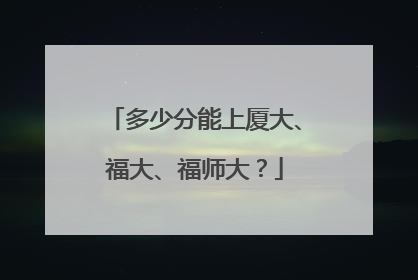 多少分能上厦大、福大、福师大？