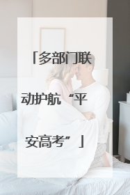多部门联动护航“平安高考”