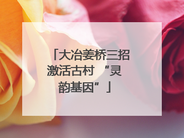 大冶姜桥三招激活古村 “灵韵基因”