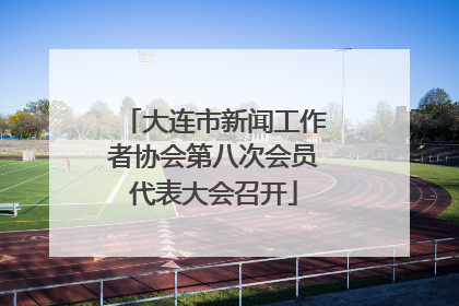 大连市新闻工作者协会第八次会员代表大会召开