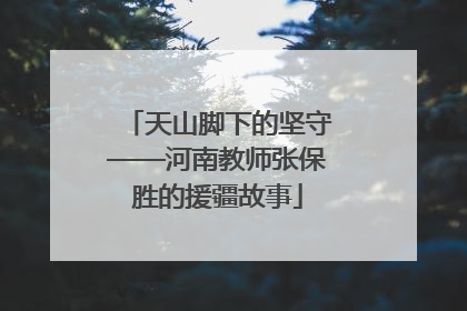 天山脚下的坚守——河南教师张保胜的援疆故事
