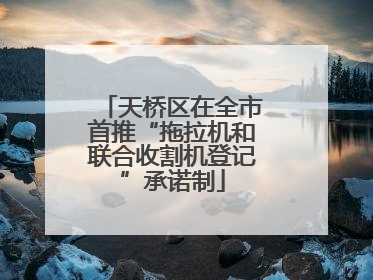 天桥区在全市首推“拖拉机和联合收割机登记”承诺制